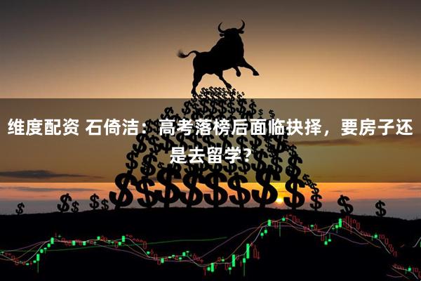 维度配资 石倚洁：高考落榜后面临抉择，要房子还是去留学？
