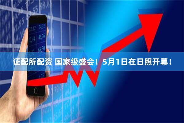 证配所配资 国家级盛会！5月1日在日照开幕！