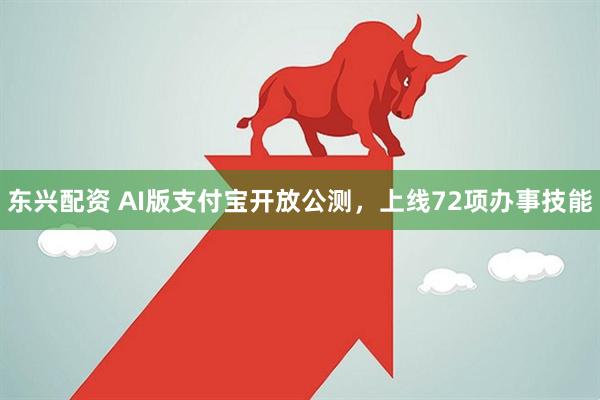 东兴配资 AI版支付宝开放公测，上线72项办事技能