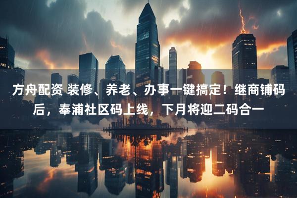 方舟配资 装修、养老、办事一键搞定！继商铺码后，奉浦社区码上线，下月将迎二码合一