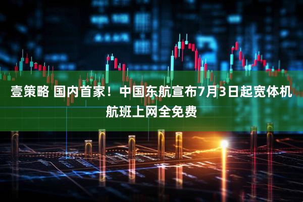 壹策略 国内首家！中国东航宣布7月3日起宽体机航班上网全免费