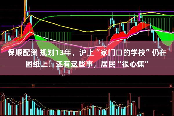 保顺配资 规划13年，沪上“家门口的学校”仍在图纸上！还有这些事，居民“很心焦”